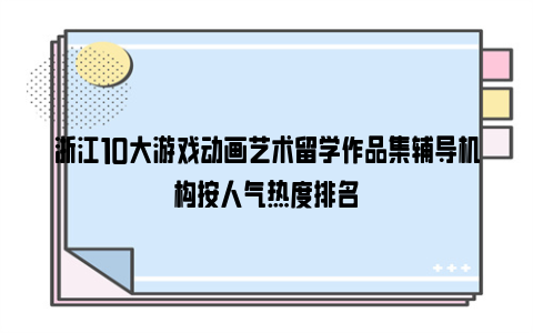 浙江10大游戏动画艺术留学作品集辅导机构按人气热度排名