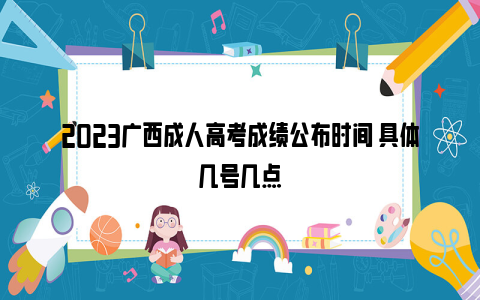 2023广西成人高考成绩公布时间 具体几号几点