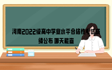 河南2022级高中学业水平合格性考试成绩公布 哪天能查