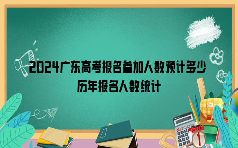 2024广东高考报名参加人数预计多少 历年报名人数统计